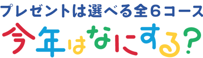 プレゼントは選べる全６コース！今年はなにする？